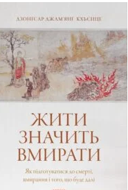 Жити значить вмирати. Як підготуватися до смерті, вмирання і того, що буде далі» Дзонґсар Джам’янґ Кх’єнце