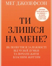 «Ти злишся на мене? Як позбутися залежності від чужої думки та почати жити власним життям» Меґ Джозефсон
