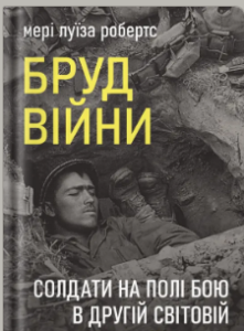 «Бруд війни. Солдати на полі бою у Другій світовій» Мері Луїза Робертс